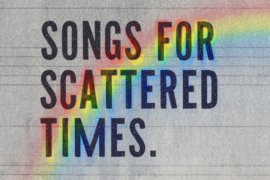 A plain grey background similar to lined paper with a rainbow going from the bottom to the right side. Text reads: SONGS FOR SCATTERED TIMES.